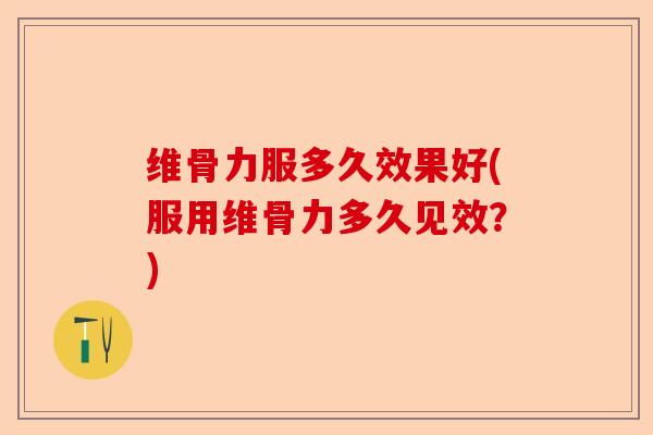 维骨力服多久效果好(服用维骨力多久见效？)