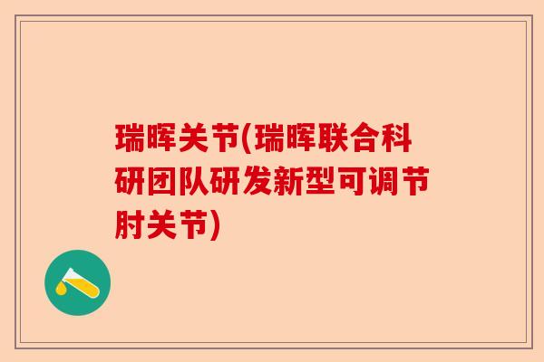 瑞晖关节(瑞晖联合科研团队研发新型可调节肘关节)