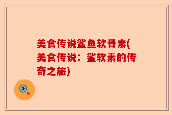 美食传说鲨鱼软骨素(美食传说：鲨软素的传奇之旅)