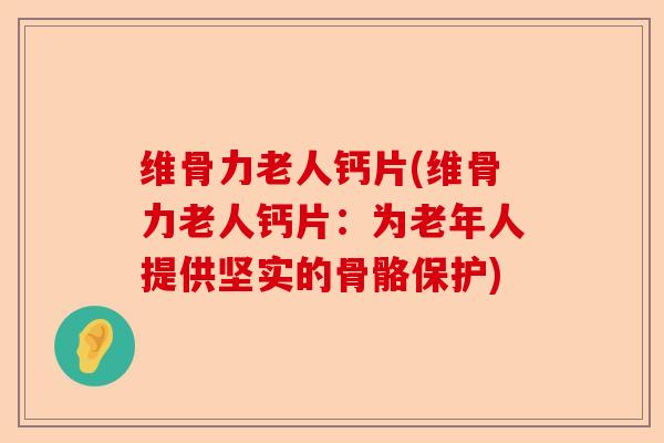 维骨力老人钙片(维骨力老人钙片：为老年人提供坚实的骨骼保护)