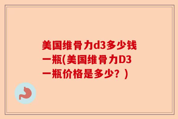 美国维骨力d3多少钱一瓶(美国维骨力D3一瓶价格是多少？)