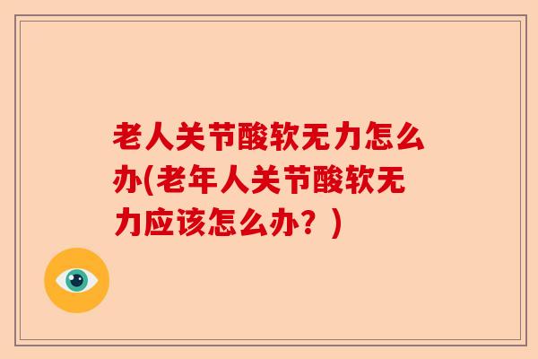 老人关节酸软无力怎么办(老年人关节酸软无力应该怎么办?) 老人关节酸软无力怎么办(老年人关节酸软无力应该怎么办?)