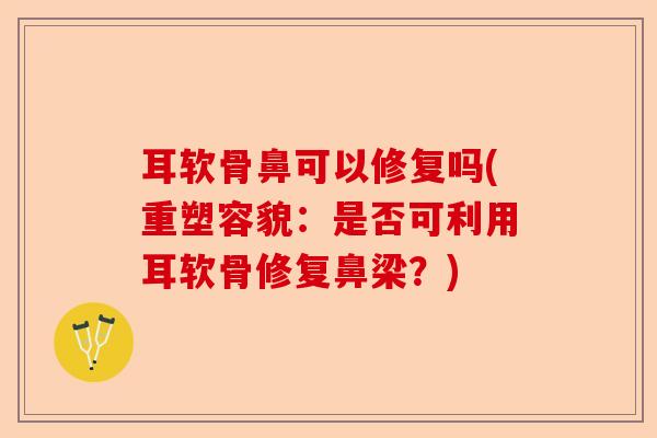 耳软骨鼻可以修复吗(重塑容貌：是否可利用耳软骨修复鼻梁？)