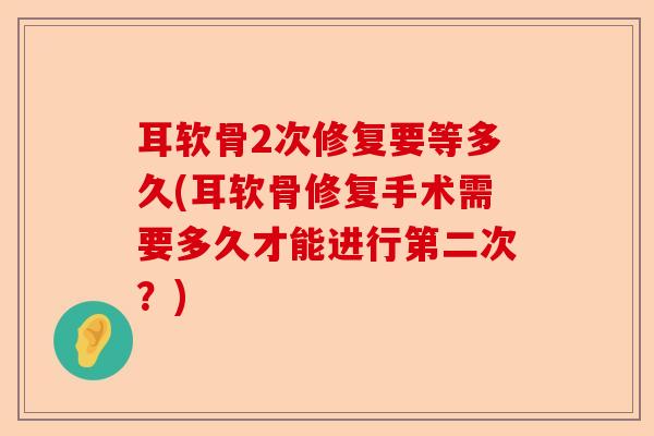 耳软骨2次修复要等多久(耳软骨修复手术需要多久才能进行第二次？)