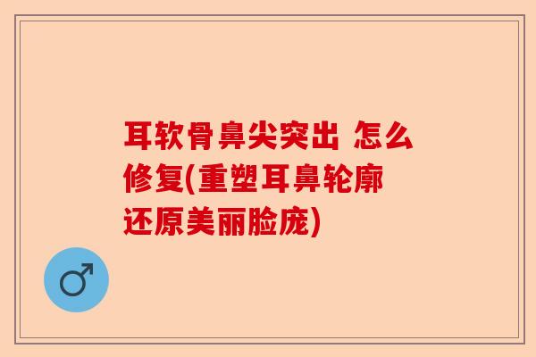 耳软骨鼻尖突出 怎么修复(重塑耳鼻轮廓 还原美丽脸庞)