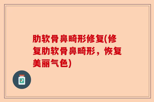 肋软骨鼻畸形修复(修复肋软骨鼻畸形，恢复美丽气色)