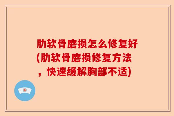 肋软骨磨损怎么修复好(肋软骨磨损修复方法，快速缓解胸部不适)
