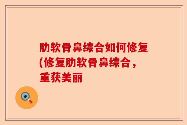 肋软骨鼻综合如何修复(修复肋软骨鼻综合,重获美丽 肋软骨鼻综合如何修复(修复肋软骨鼻综合,重获美丽