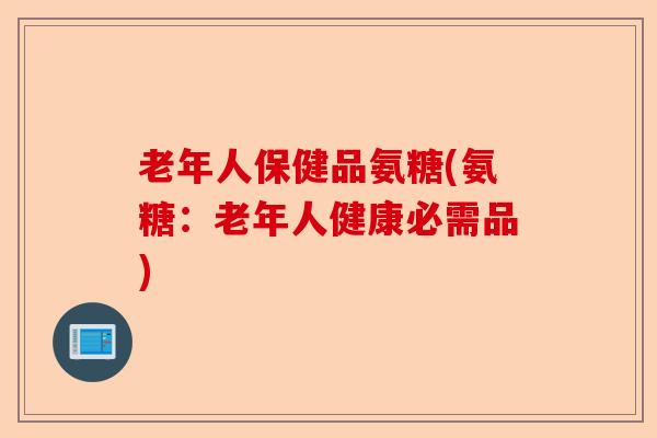 老年人保健品氨糖(氨糖：老年人健康必需品)