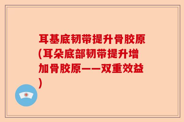 耳基底韧带提升骨胶原(耳朵底部韧带提升增加骨胶原——双重效益)
