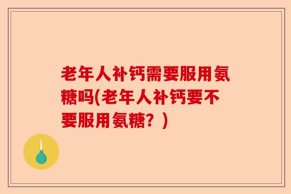 老年人补钙需要服用氨糖吗(老年人补钙要不要服用氨糖？)