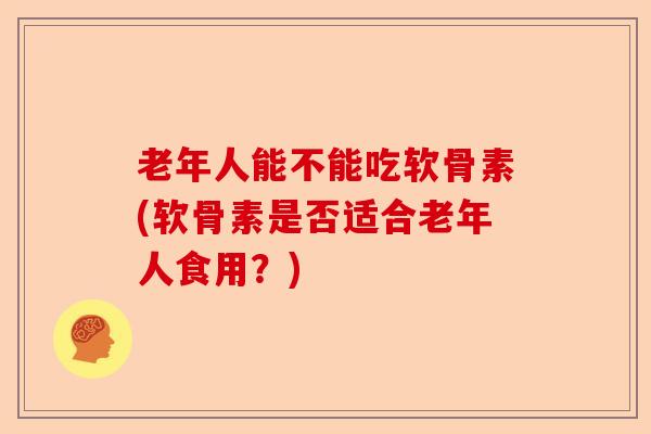 老年人能不能吃软骨素(软骨素是否适合老年人食用?) 老年人能不能吃软骨素(软骨素是否适合老年人食用?)