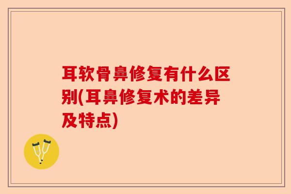 耳软骨鼻修复有什么区别(耳鼻修复术的差异及特点)