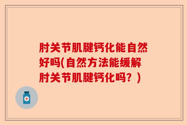 肘关节肌腱钙化能自然好吗(自然方法能缓解肘关节肌腱钙化吗？)
