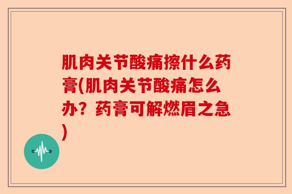肌肉关节酸痛擦什么药膏(肌肉关节酸痛怎么办？药膏可解燃眉之急)