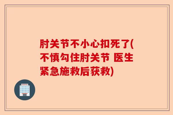 肘关节不小心扣死了(不慎勾住肘关节 医生紧急施救后获救)