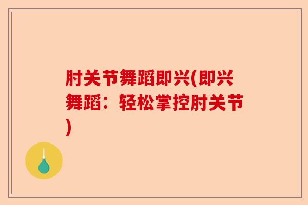 肘关节舞蹈即兴(即兴舞蹈：轻松掌控肘关节)