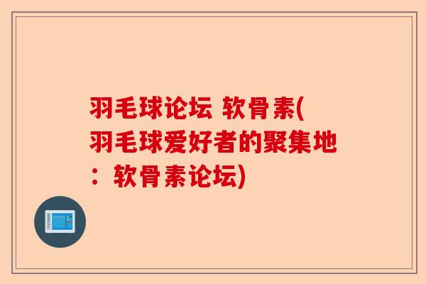 羽毛球论坛 软骨素(羽毛球爱好者的聚集地：软骨素论坛)
