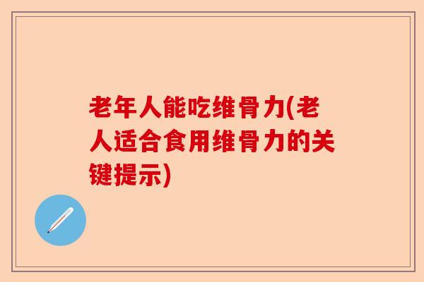 老年人能吃维骨力(老人适合食用维骨力的关键提示)