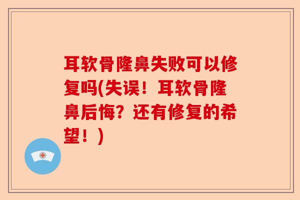 耳软骨隆鼻失败可以修复吗(失误！耳软骨隆鼻后悔？还有修复的希望！)