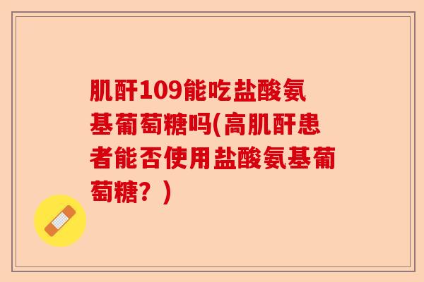 肌酐109能吃盐酸氨基葡萄糖吗(高肌酐患者能否使用盐酸氨基葡萄糖？)