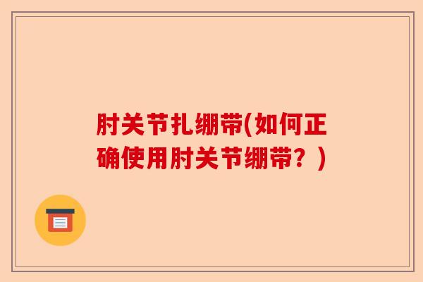 肘关节扎绷带(如何正确使用肘关节绷带？)