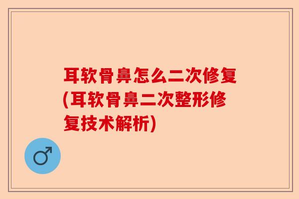 耳软骨鼻怎么二次修复(耳软骨鼻二次整形修复技术解析)