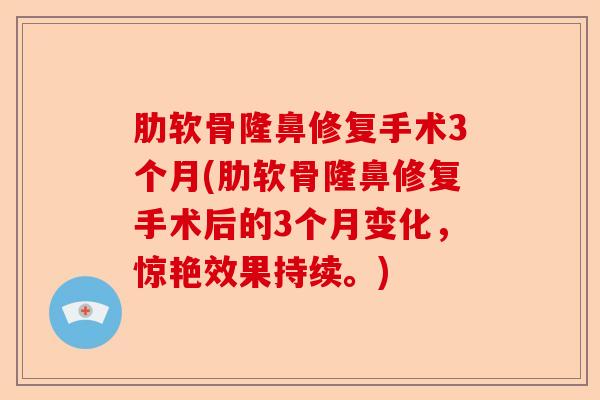 肋软骨隆鼻修复手术3个月(肋软骨隆鼻修复手术后的3个月变化，惊艳效果持续。)