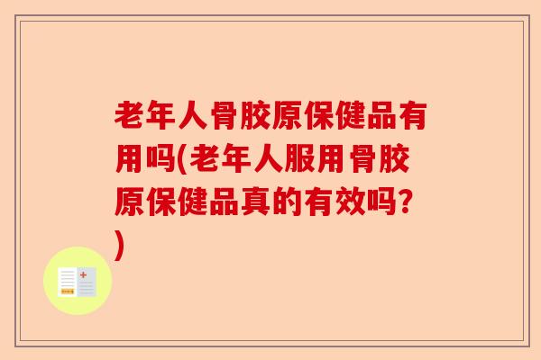 老年人骨胶原保健品有用吗(老年人服用骨胶原保健品真的有效吗？)
