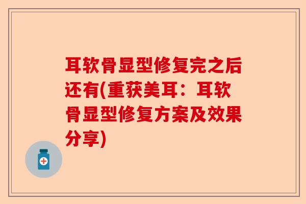 耳软骨显型修复完之后还有(重获美耳：耳软骨显型修复方案及效果分享)
