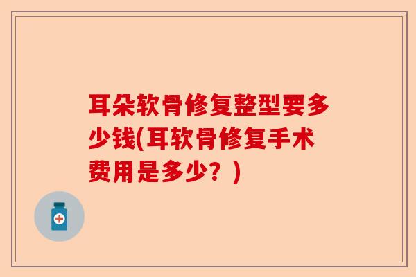 耳朵软骨修复整型要多少钱(耳软骨修复手术费用是多少？)