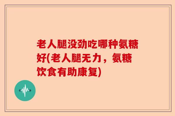 老人腿没劲吃哪种氨糖好(老人腿无力，氨糖饮食有助康复)