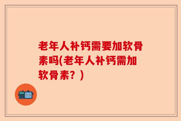 老年人补钙需要加软骨素吗(老年人补钙需加软骨素？)