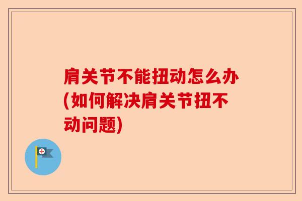 肩关节不能扭动怎么办(如何解决肩关节扭不动问题)