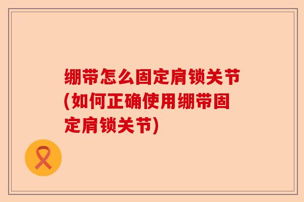 绷带怎么固定肩锁关节(如何正确使用绷带固定肩锁关节)