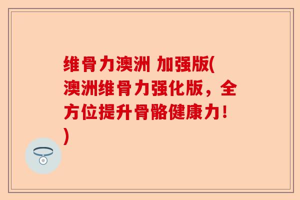 维骨力澳洲 加强版(澳洲维骨力强化版，全方位提升骨骼健康力！)