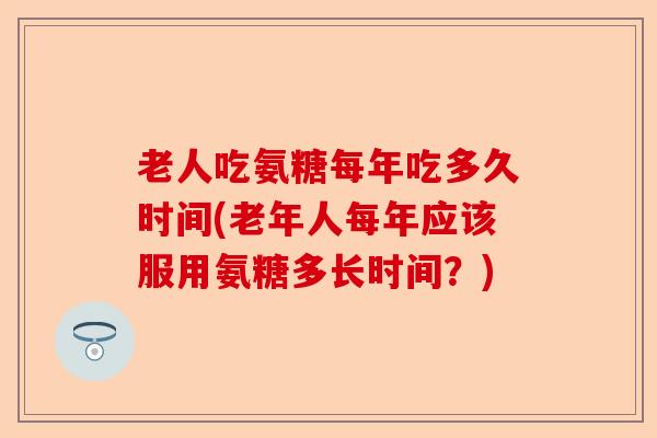 老人吃氨糖每年吃多久时间(老年人每年应该服用氨糖多长时间？)