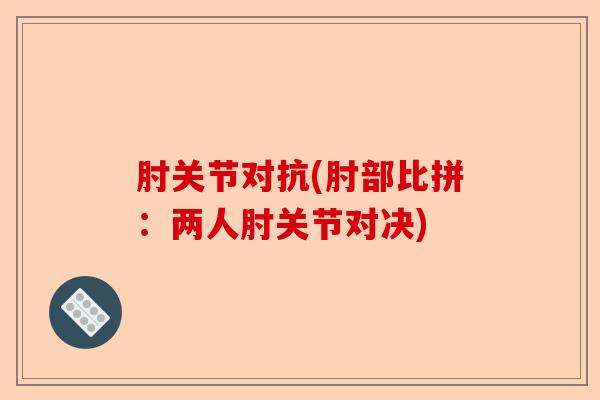 肘关节对抗(肘部比拼：两人肘关节对决)