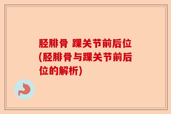 胫腓骨 踝关节前后位(胫腓骨与踝关节前后位的解析)
