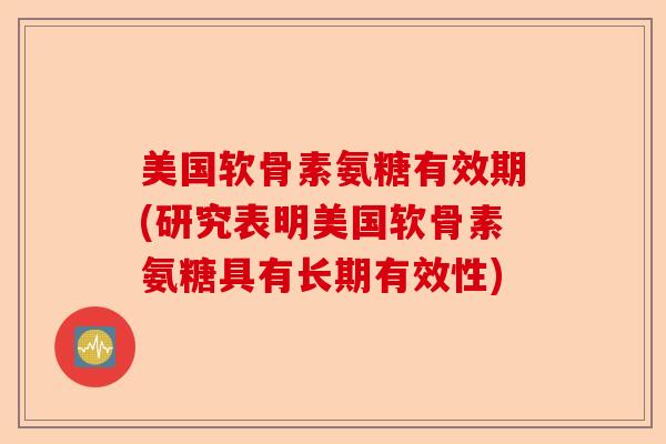 美国软骨素氨糖有效期(研究表明美国软骨素氨糖具有长期有效性) 美国软骨素氨糖有效期(研究表明美国软骨素氨糖具有长期有效性)
