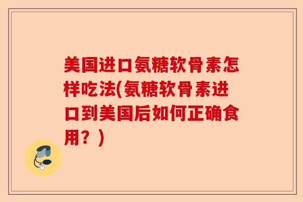 美国进口氨糖软骨素怎样吃法(氨糖软骨素进口到美国后如何正确食用？)