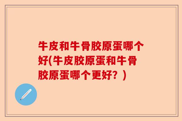 牛皮和牛骨胶原蛋哪个好(牛皮胶原蛋和牛骨胶原蛋哪个更好？)