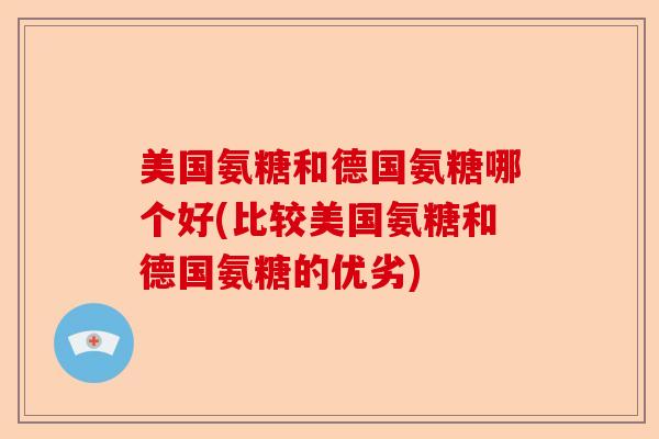 美国氨糖和德国氨糖哪个好(比较美国氨糖和德国氨糖的优劣)