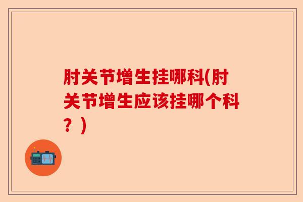 肘关节增生挂哪科(肘关节增生应该挂哪个科？)