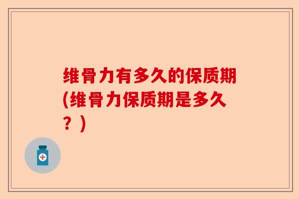 维骨力有多久的保质期(维骨力保质期是多久？)