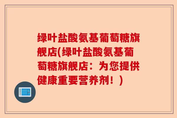 绿叶盐酸氨基葡萄糖旗舰店(绿叶盐酸氨基葡萄糖旗舰店：为您提供健康重要营养剂！)
