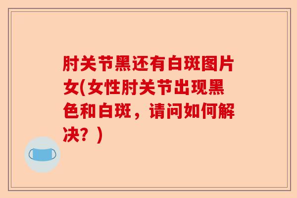 肘关节黑还有白斑图片女(女性肘关节出现黑色和白斑，请问如何解决？)