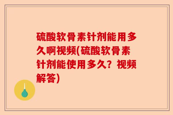 硫酸软骨素针剂能用多久啊视频(硫酸软骨素针剂能使用多久？视频解答)