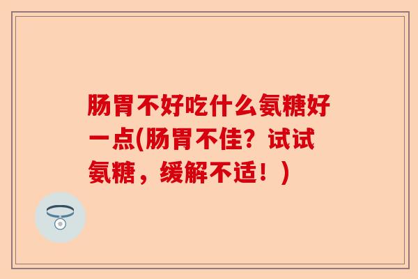 肠胃不好吃什么氨糖好一点(肠胃不佳？试试氨糖，缓解不适！)