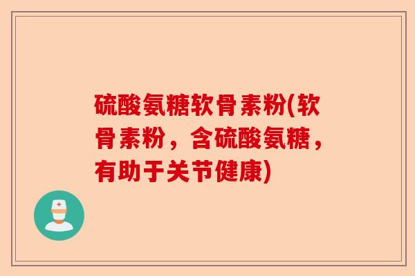 硫酸氨糖软骨素粉(软骨素粉，含硫酸氨糖，有助于关节健康)